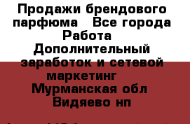 Продажи брендового парфюма - Все города Работа » Дополнительный заработок и сетевой маркетинг   . Мурманская обл.,Видяево нп